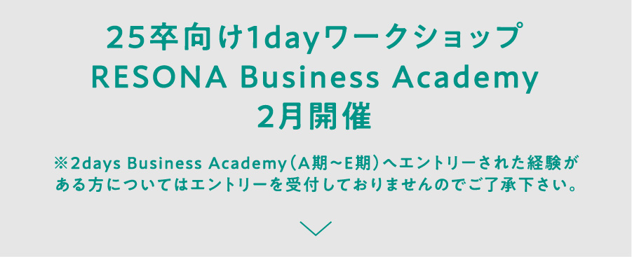 25卒向け1dayワークショップ RESONA Business Academy 2月開催 ※2days Business Academy（A期～E期）へエントリーされた経験がある方についてはエントリーを受付しておりませんのでご了承下さい。
