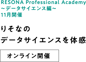 RESONA Professional Academy ～データサイエンス編～ 11月開催 りそなのデータサイエンスを体感 オンライン開催