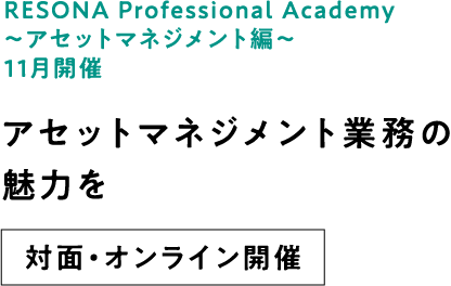 RESONA Professional Academy ～アセットマネジメント編～ 11月開催 アセットマネジメント業務の魅力を 対面・オンライン開催