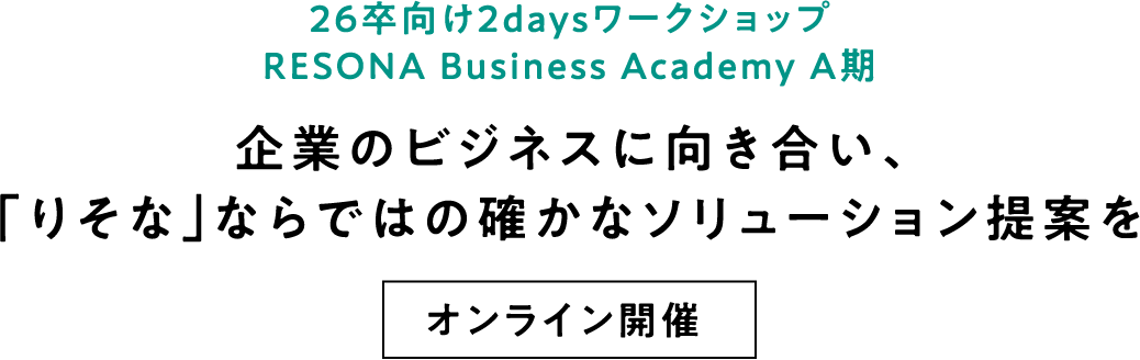 26卒向け2daysインターンシップ RESONA Business Academy A期 企業のビジネスに向き合い、「りそな」ならではの確かなソリューション提案を オンライン開催