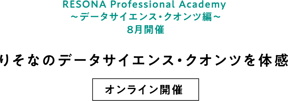 RESONA Professional Academy ～データサイエンス・クオンツ編～ 8月開催 りそなのデータサイエンス・クオンツを体感  オンライン開催