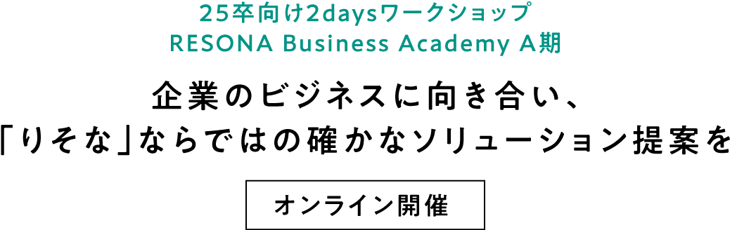 25卒向け2daysインターンシップ RESONA Business Academy A期 企業のビジネスに向き合い、「りそな」ならではの確かなソリューション提案を オンライン開催