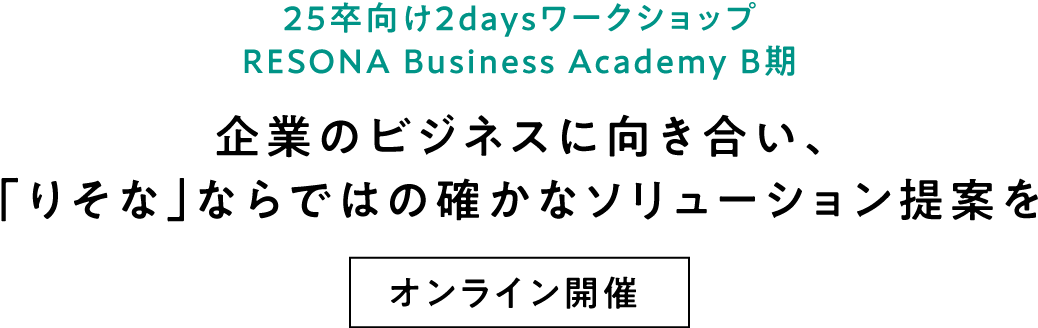 25卒向け2daysインターンシップ RESONA Business Academy B期企業のビジネスに向き合い、「りそな」ならではの確かなソリューション提案を オンライン開催