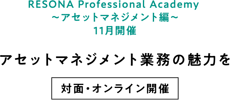 RESONA Professional Academy ～アセットマネジメント編～ 11月開催 アセットマネジメント業務の魅力を 対面・オンライン開催