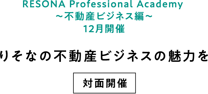 RESONA Professional Academy ～不動産ビジネス編～ 12月開催 りそなの不動産ビジネスの魅力を 対面開催
