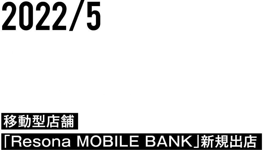 2022/5 大手銀行初の移動型店舗で新たなチャネルの構築へ。移動型店舗「Resona MOBILE BANK」新規出店