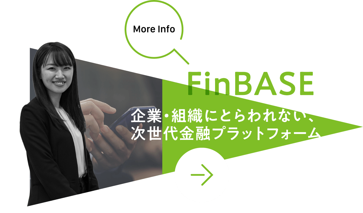 More Info FinBASE 企業・組織にとらわれない、次世代金融プラットフォーム