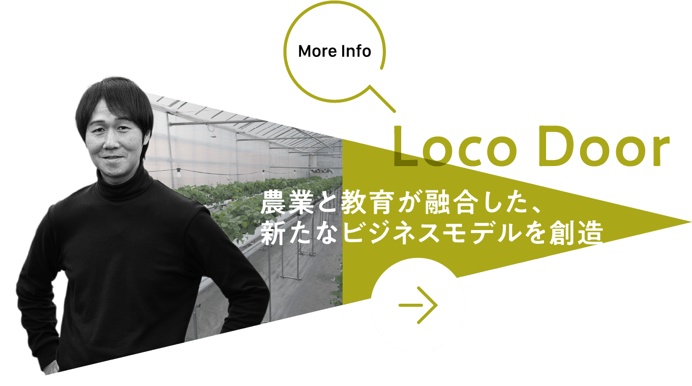 More Info Loco Door 農業と教育が融合した、新たなビジネスモデルを創造